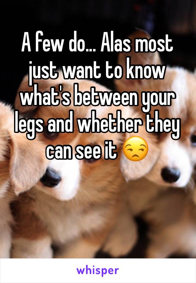 A few do... Alas most just want to know what's between your legs and whether they can see it 😒