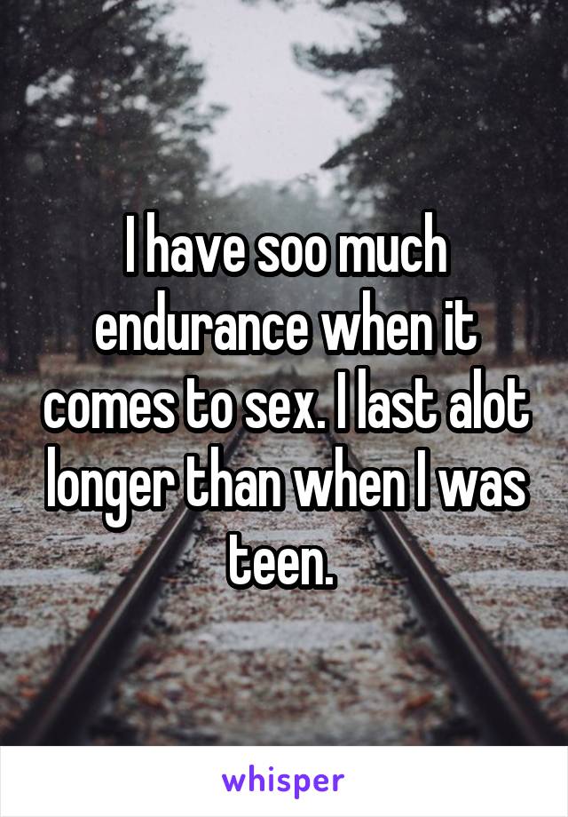 I have soo much endurance when it comes to sex. I last alot longer than when I was teen. 