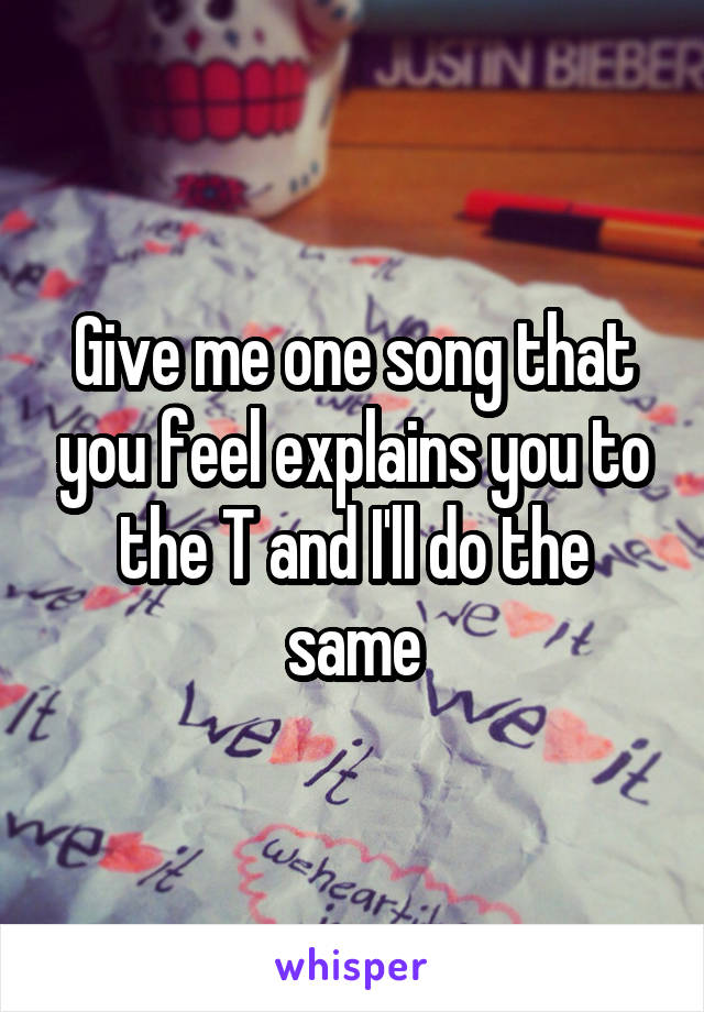 Give me one song that you feel explains you to the T and I'll do the same