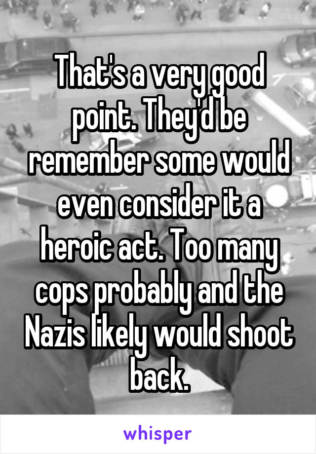 That's a very good point. They'd be remember some would even consider it a heroic act. Too many cops probably and the Nazis likely would shoot back.