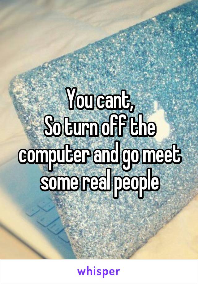 You cant,
So turn off the computer and go meet some real people