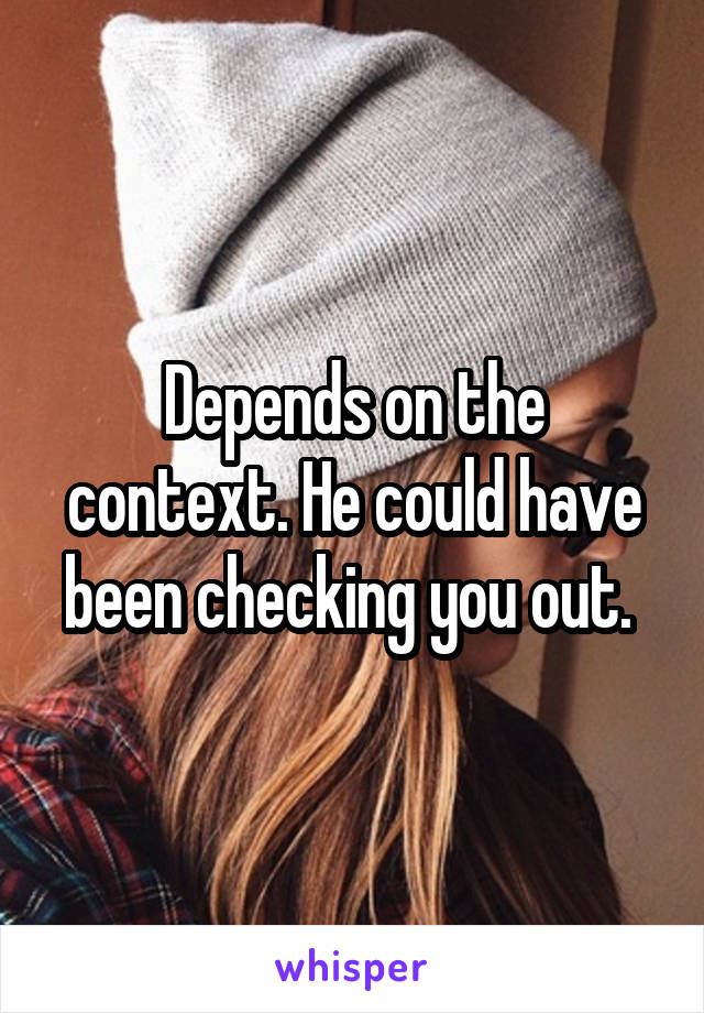 Depends on the context. He could have been checking you out. 