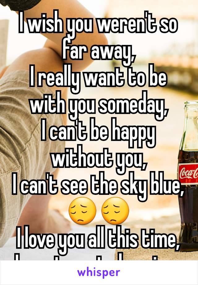 I wish you weren't so far away,
I really want to be with you someday,
I can't be happy without you,
I can't see the sky blue,
😔😔
I love you all this time,
I want you to be mine, 