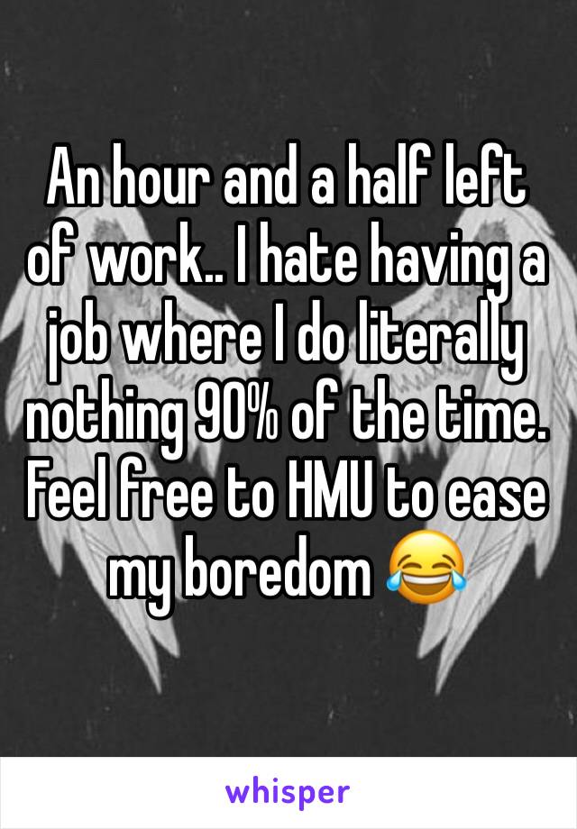 An hour and a half left of work.. I hate having a job where I do literally nothing 90% of the time. Feel free to HMU to ease my boredom 😂