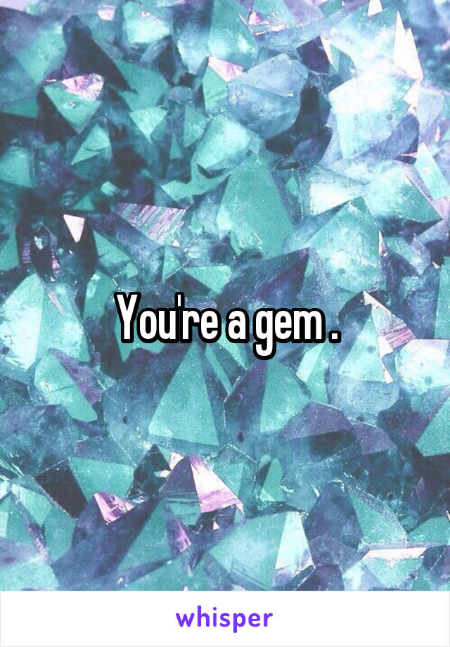 You're a gem .