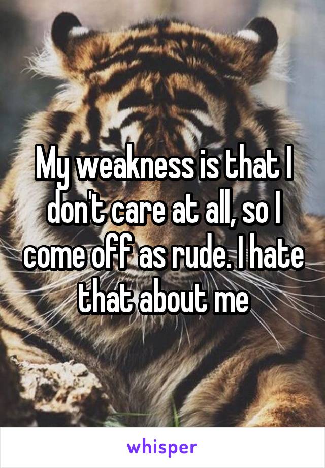 My weakness is that I don't care at all, so I come off as rude. I hate that about me