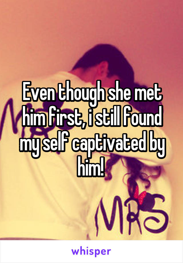 Even though she met him first, i still found my self captivated by him! 