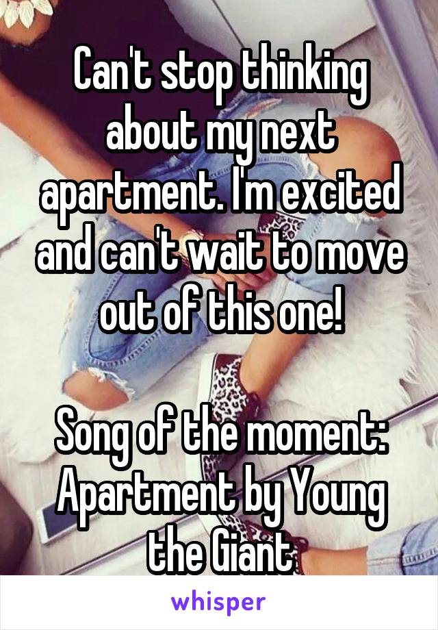 Can't stop thinking about my next apartment. I'm excited and can't wait to move out of this one!

Song of the moment:
Apartment by Young the Giant