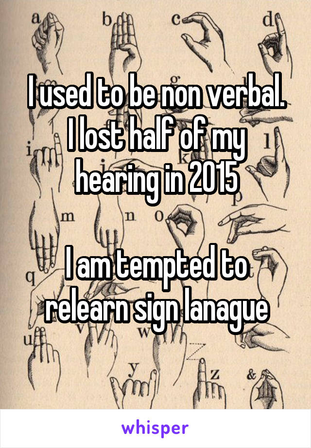 I used to be non verbal.
I lost half of my hearing in 2015

I am tempted to relearn sign lanague
