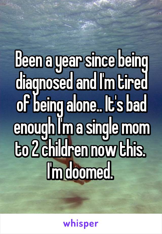 Been a year since being diagnosed and I'm tired of being alone.. It's bad enough I'm a single mom to 2 children now this. 
I'm doomed. 