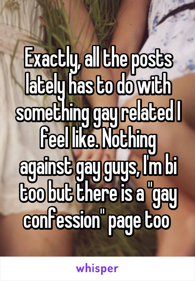 Exactly, all the posts lately has to do with something gay related I feel like. Nothing against gay guys, I'm bi too but there is a "gay confession" page too 