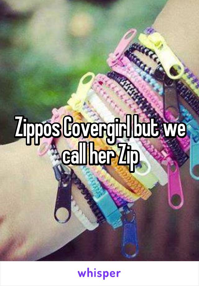 Zippos Covergirl but we call her Zip