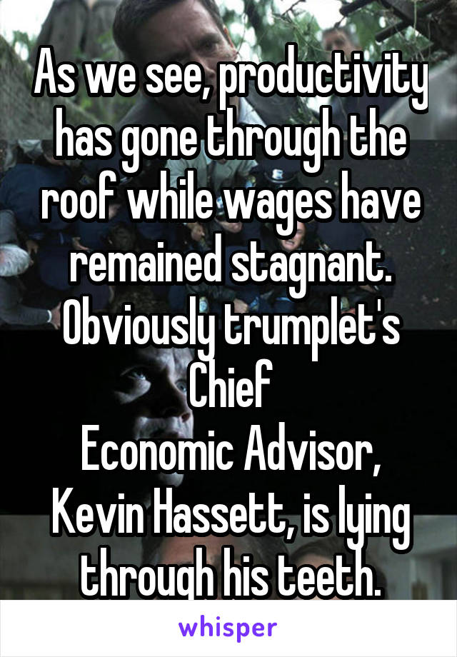 As we see, productivity has gone through the roof while wages have remained stagnant.
Obviously trumplet's Chief
Economic Advisor, Kevin Hassett, is lying through his teeth.