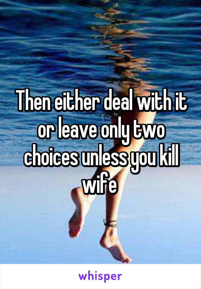 Then either deal with it or leave only two choices unless you kill wife 