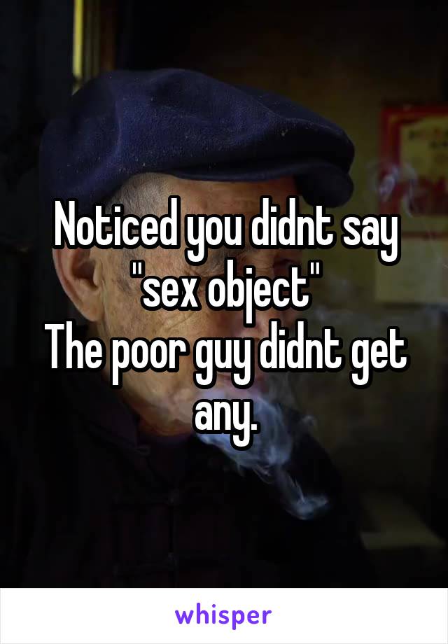 Noticed you didnt say "sex object"
The poor guy didnt get any.