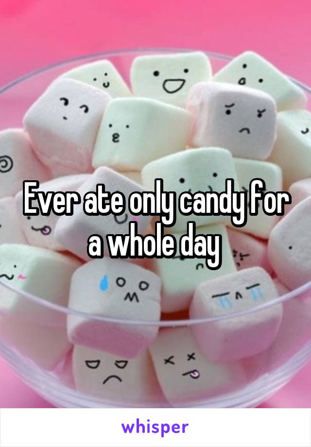 Ever ate only candy for a whole day 