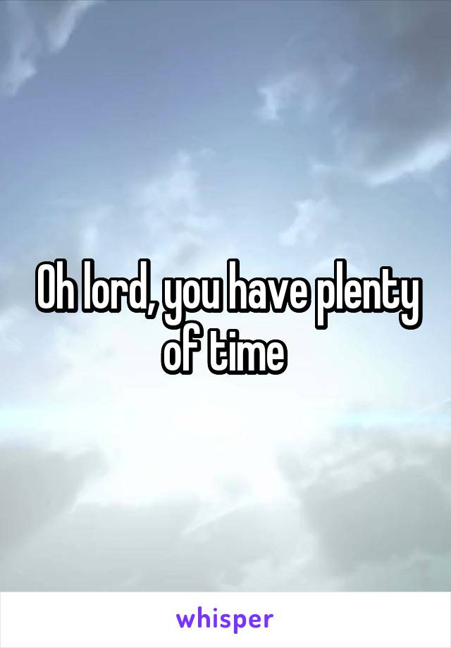Oh lord, you have plenty of time 