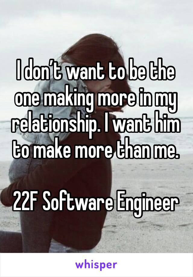 I don’t want to be the one making more in my relationship. I want him to make more than me.

22F Software Engineer