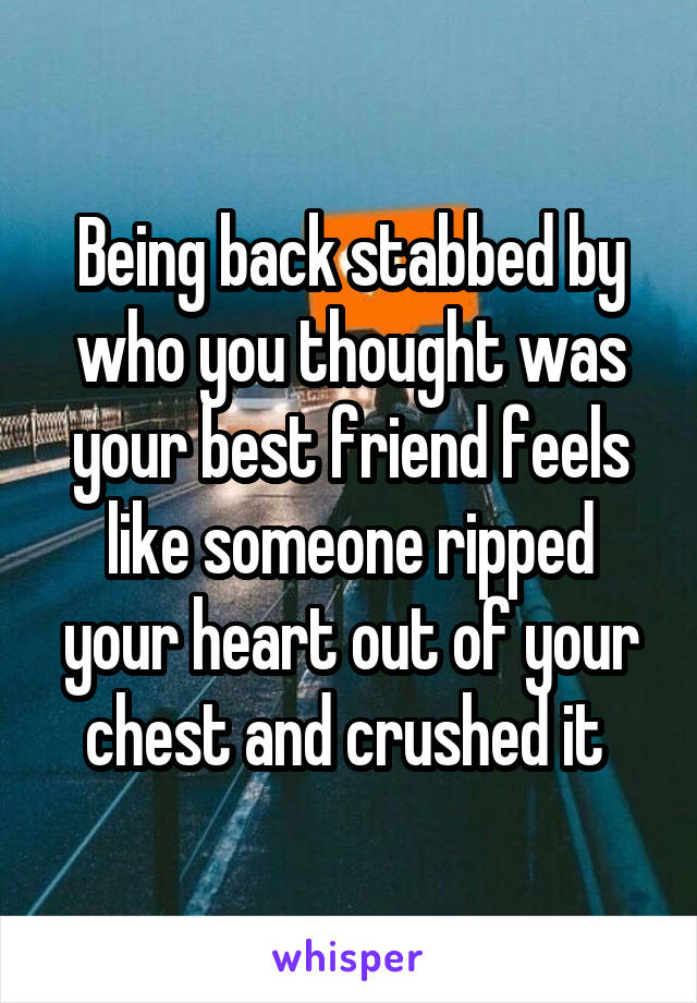 Being back stabbed by who you thought was your best friend feels like someone ripped your heart out of your chest and crushed it 