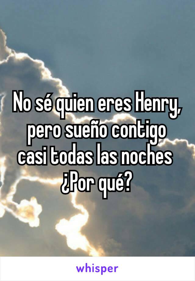 No sé quien eres Henry, pero sueño contigo casi todas las noches 
¿Por qué?