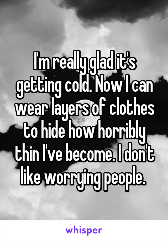 I'm really glad it's getting cold. Now I can wear layers of clothes to hide how horribly thin I've become. I don't like worrying people. 