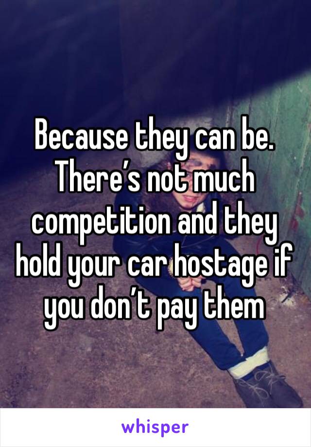 Because they can be. 
There’s not much competition and they hold your car hostage if you don’t pay them