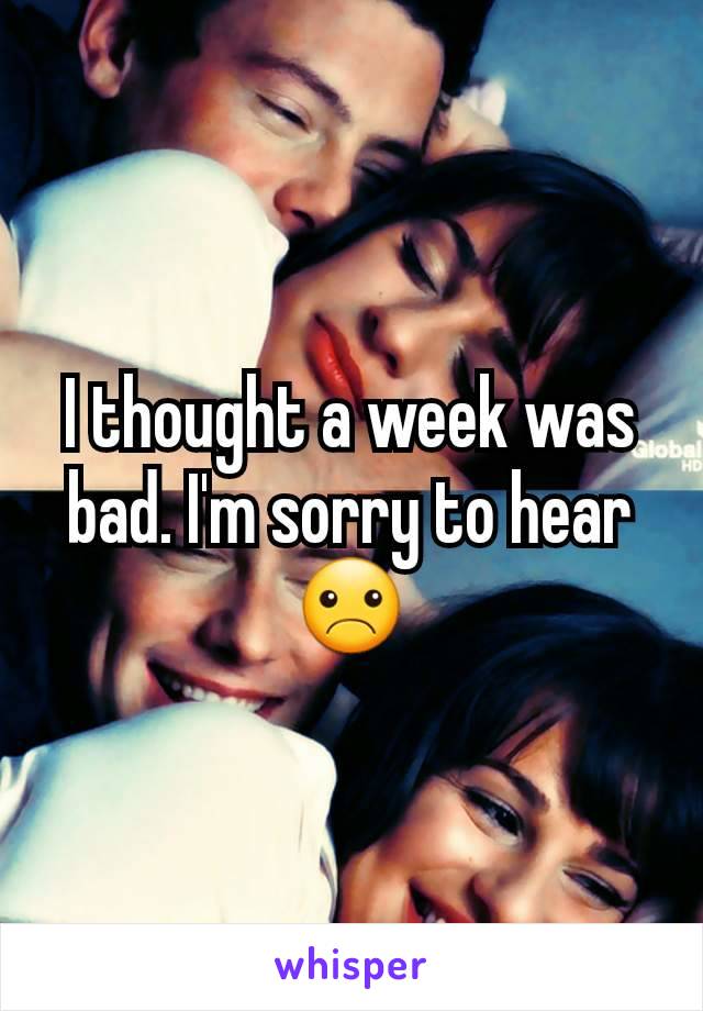 I thought a week was bad. I'm sorry to hear ☹