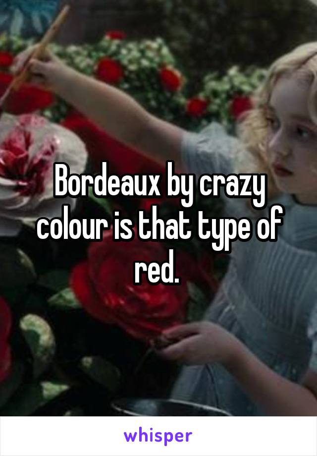 Bordeaux by crazy colour is that type of red. 