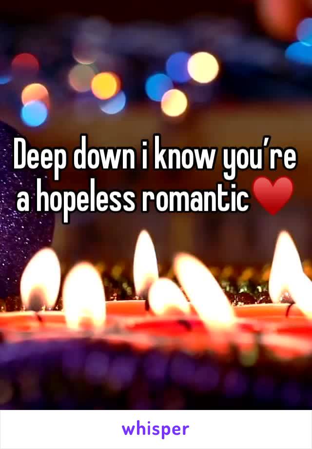 Deep down i know you’re a hopeless romantic♥️