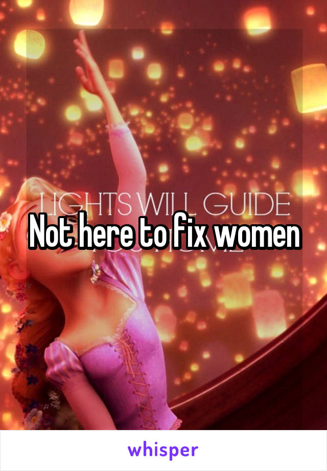 Not here to fix women