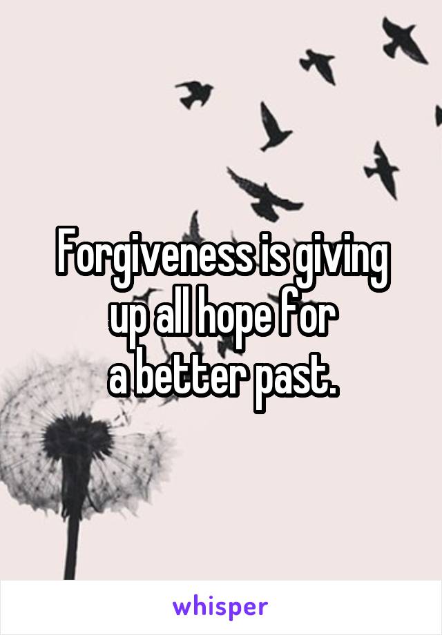 Forgiveness is giving
up all hope for
a better past.