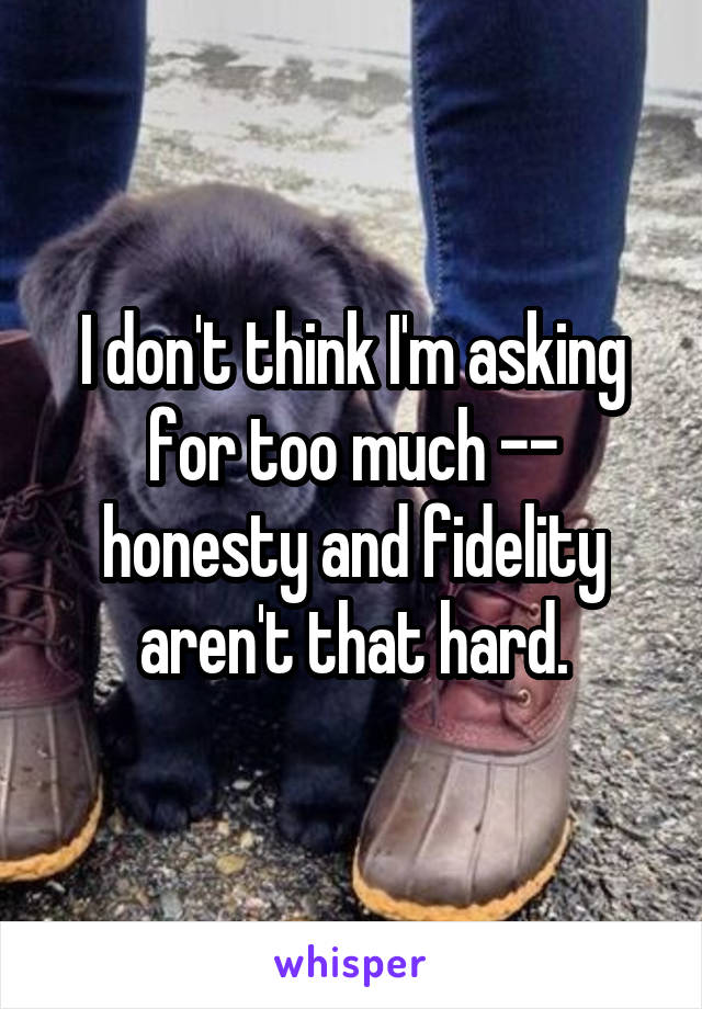 I don't think I'm asking for too much -- honesty and fidelity aren't that hard.