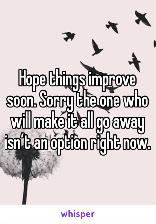 Hope things improve soon. Sorry the one who will make it all go away isn’t an option right now. 