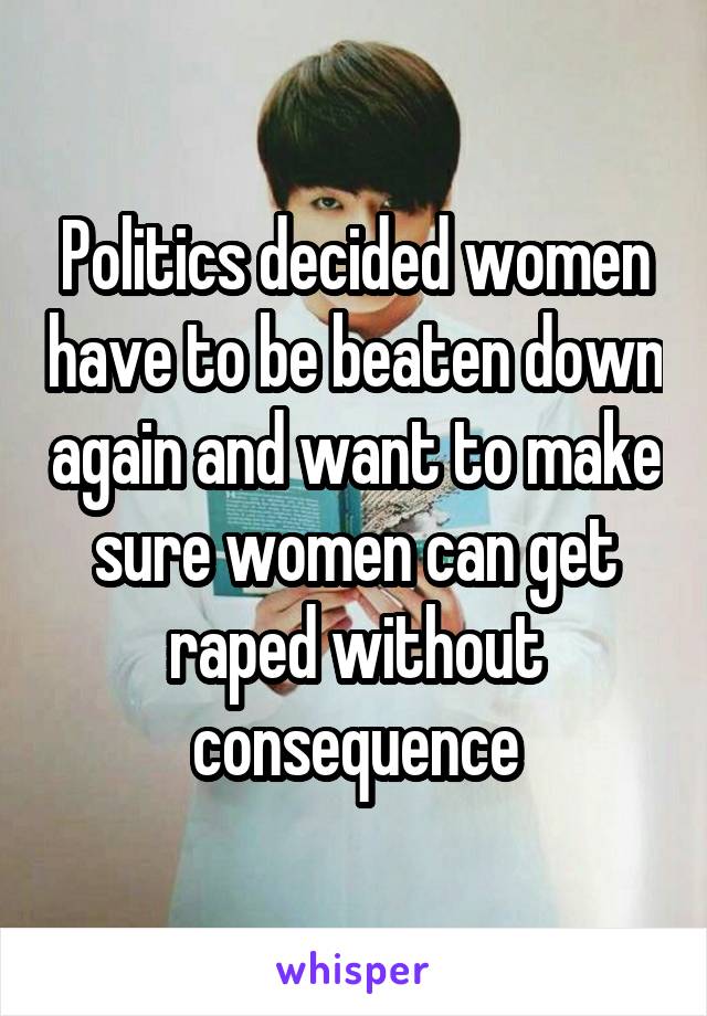 Politics decided women have to be beaten down again and want to make sure women can get raped without consequence