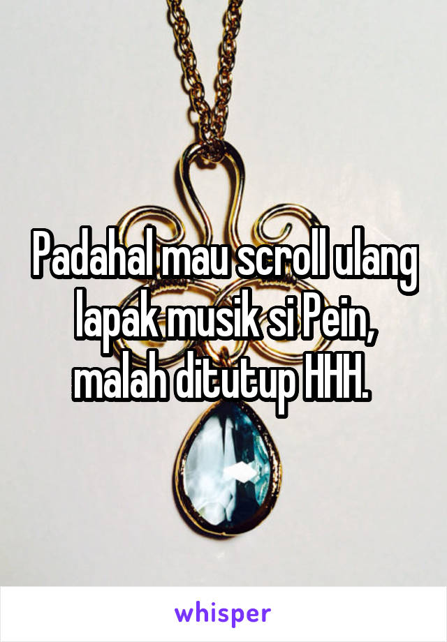 Padahal mau scroll ulang lapak musik si Pein, malah ditutup HHH. 