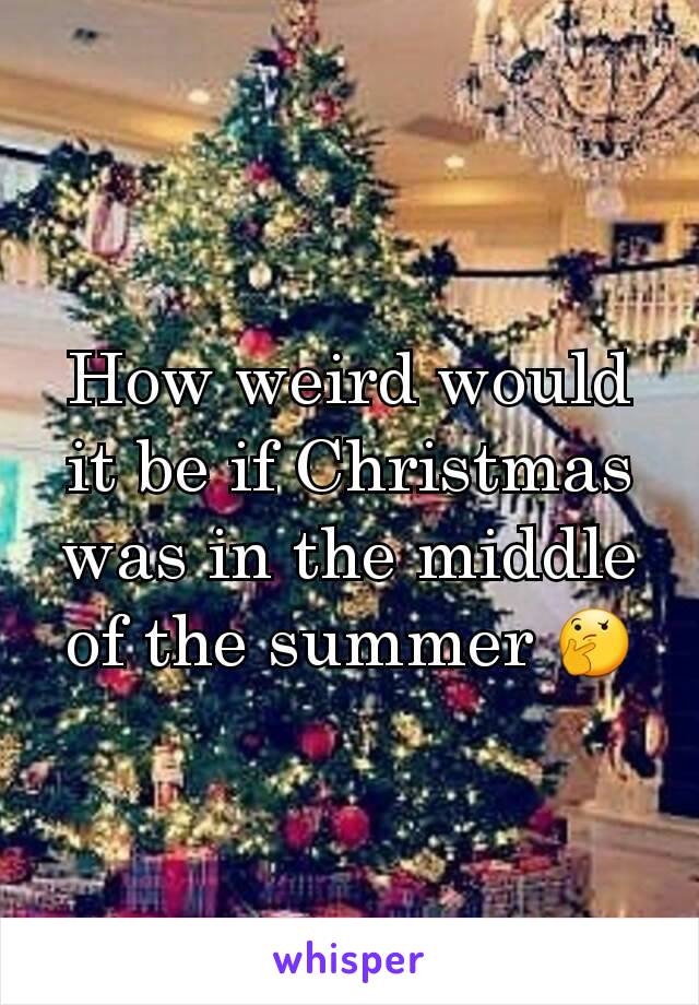 How weird would it be if Christmas was in the middle of the summer 🤔