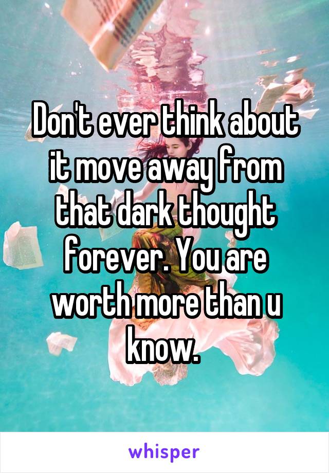 Don't ever think about it move away from that dark thought forever. You are worth more than u know. 