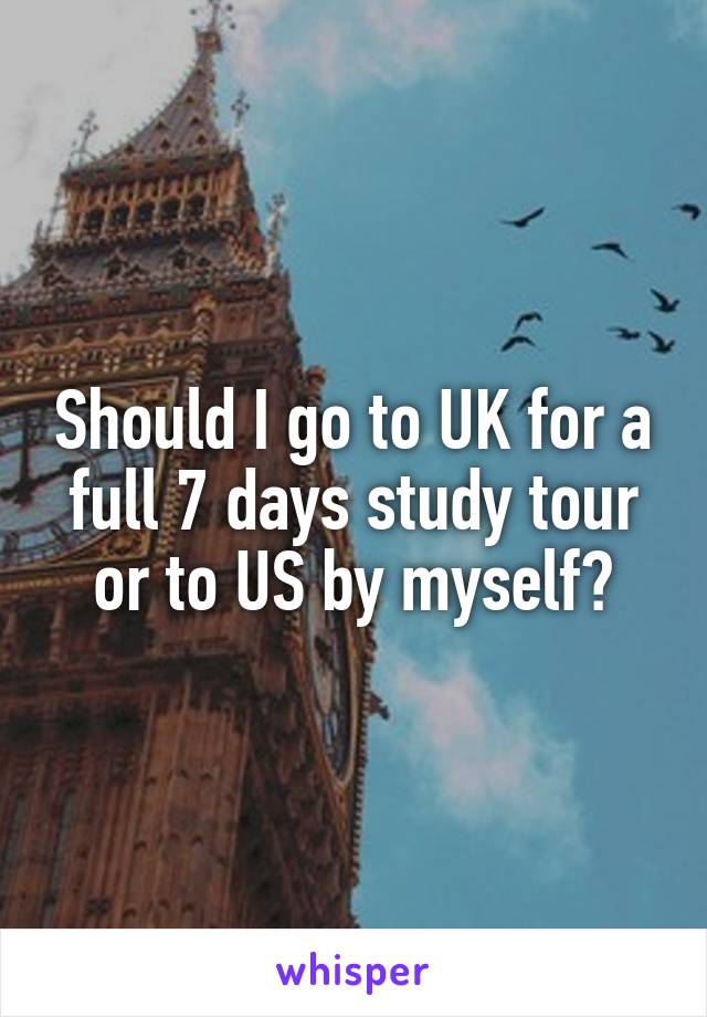 Should I go to UK for a full 7 days study tour or to US by myself?