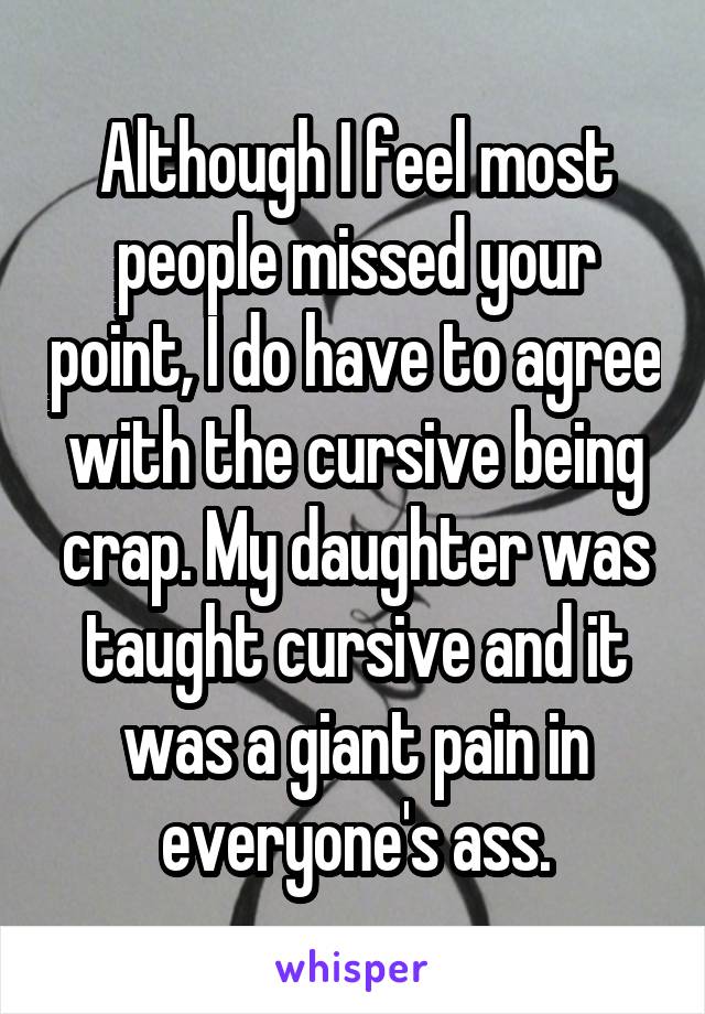 Although I feel most people missed your point, I do have to agree with the cursive being crap. My daughter was taught cursive and it was a giant pain in everyone's ass.