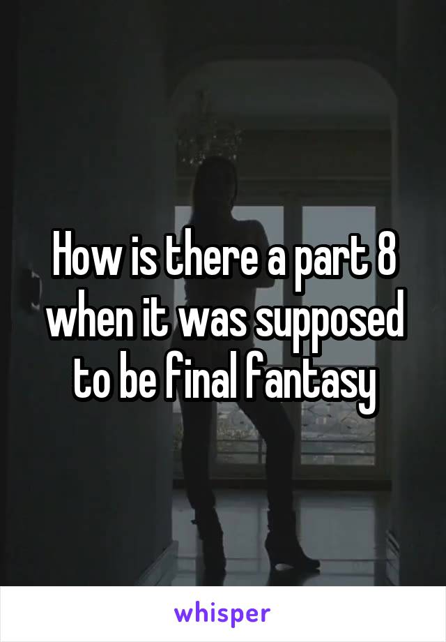 How is there a part 8 when it was supposed to be final fantasy