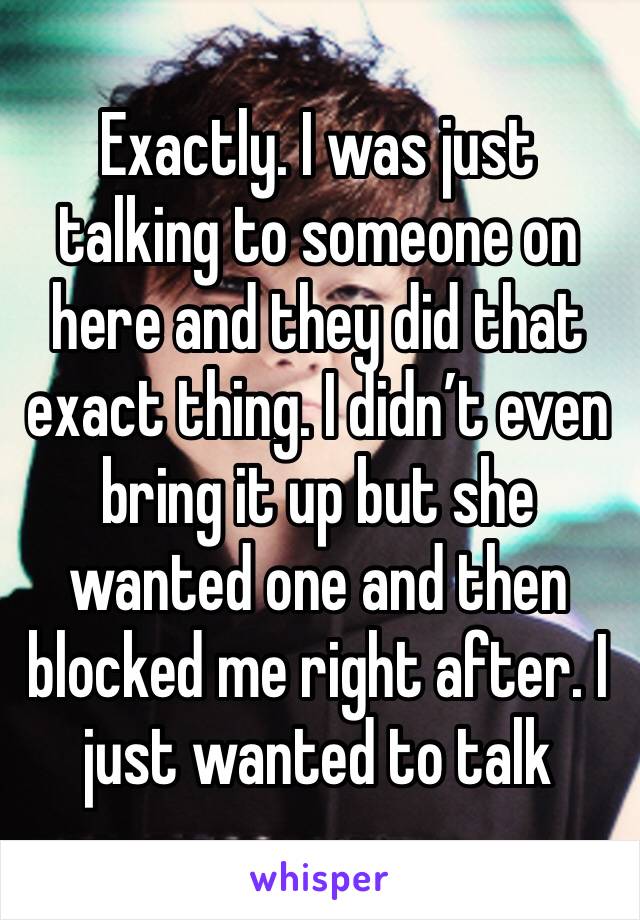 Exactly. I was just talking to someone on here and they did that exact thing. I didn’t even bring it up but she wanted one and then blocked me right after. I just wanted to talk 