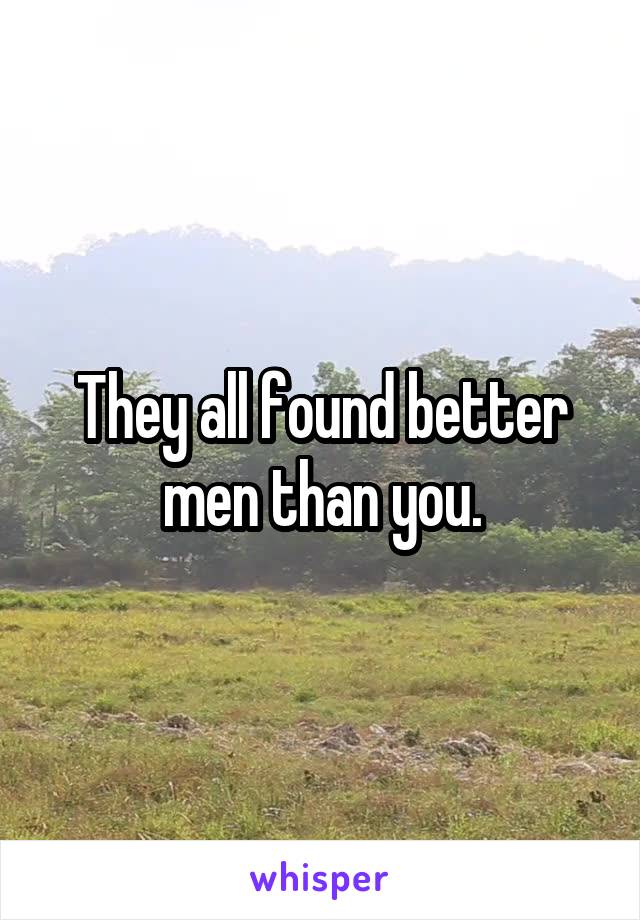 They all found better men than you.