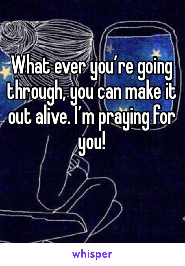 What ever you’re going through, you can make it out alive. I’m praying for you!