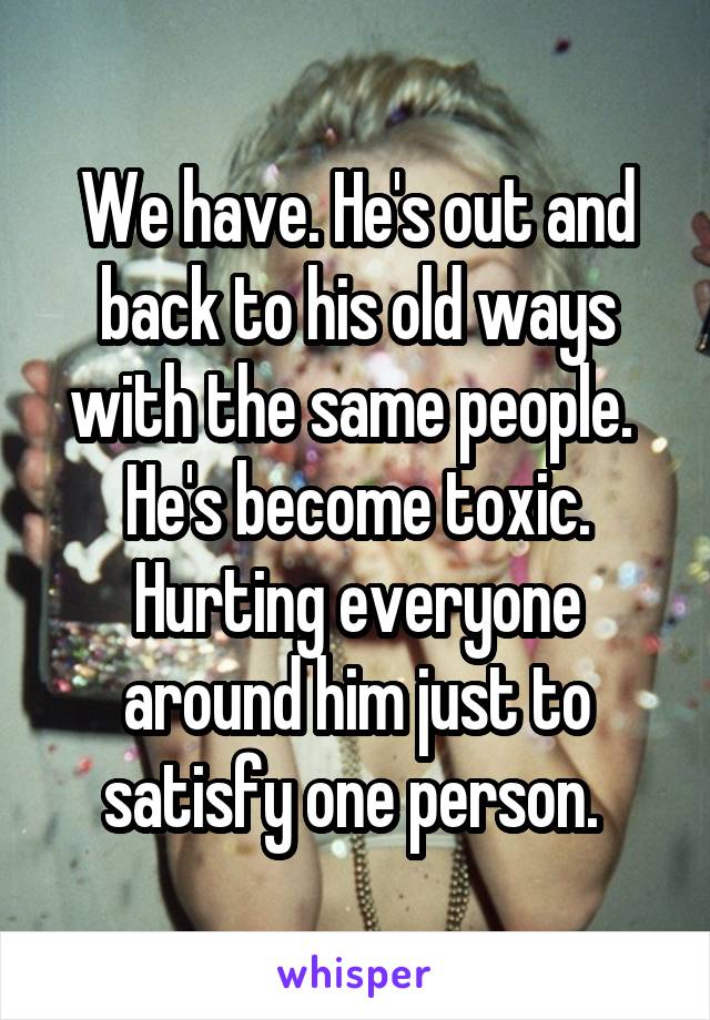 We have. He's out and back to his old ways with the same people. 
He's become toxic. Hurting everyone around him just to satisfy one person. 