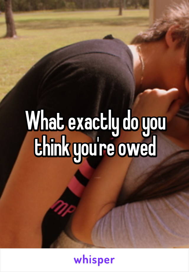 What exactly do you think you're owed