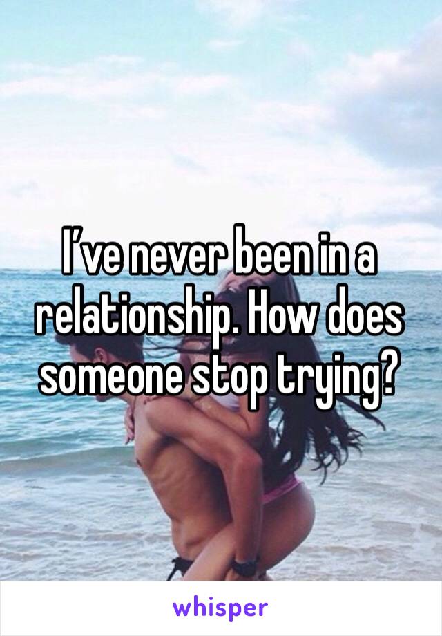 I’ve never been in a relationship. How does someone stop trying? 