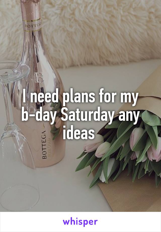 I need plans for my b-day Saturday any ideas 