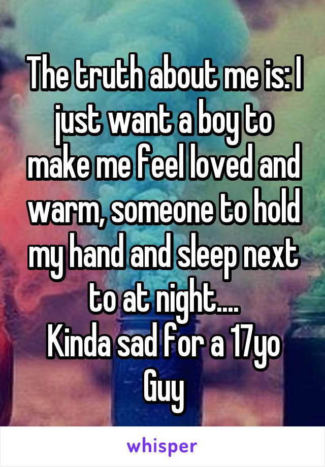 The truth about me is: I just want a boy to make me feel loved and warm, someone to hold my hand and sleep next to at night....
Kinda sad for a 17yo Guy