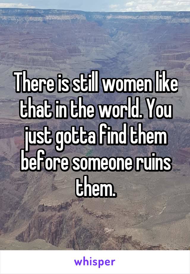 There is still women like that in the world. You just gotta find them before someone ruins them.