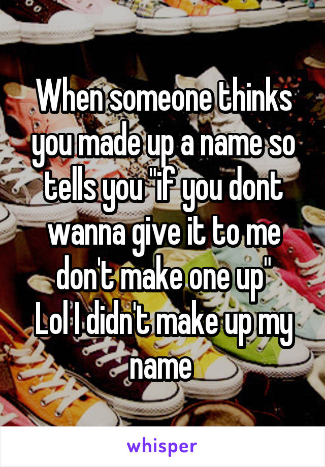 When someone thinks you made up a name so tells you "if you dont wanna give it to me don't make one up"
Lol I didn't make up my name 